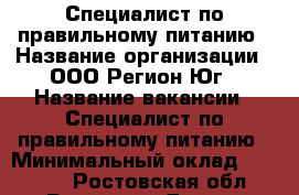 Специалист по правильному питанию › Название организации ­ ООО Регион-Юг › Название вакансии ­ Специалист по правильному питанию › Минимальный оклад ­ 28 000 - Ростовская обл., Ростов-на-Дону г. Работа » Вакансии   . Ростовская обл.